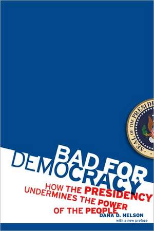 Bad for Democracy: How the Presidency Undermines the Power of the People de Dana D. Nelson