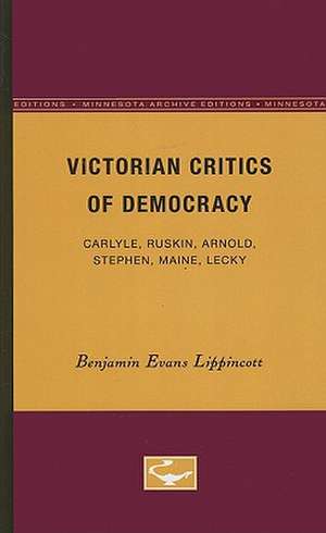 Victorian Critics of Democracy: Carlyle, Ruskin, Arnold, Stephen, Maine, Lecky de Benjamin Evans Lippincott