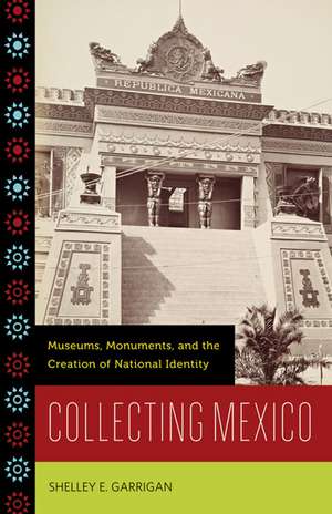 Collecting Mexico: Museums, Monuments, and the Creation of National Identity de Shelley E. Garrigan