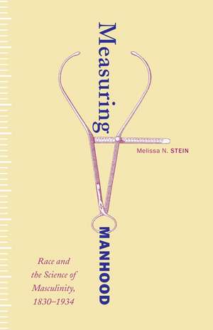 Measuring Manhood: Race and the Science of Masculinity, 1830–1934 de Melissa N. Stein