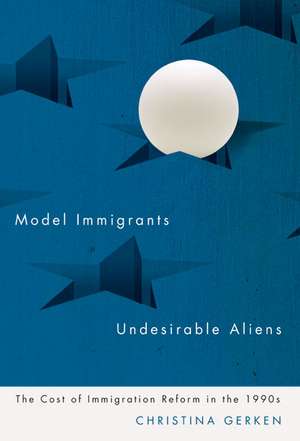 Model Immigrants and Undesirable Aliens: The Cost of Immigration Reform in the 1990s de Christina Gerken