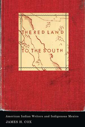 The Red Land to the South: American Indian Writers and Indigenous Mexico de James H. Cox