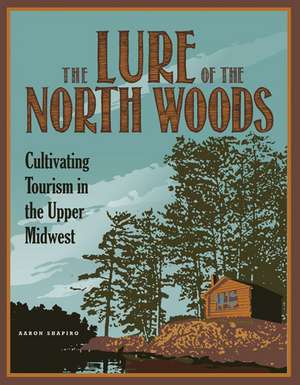 The Lure of the North Woods: Cultivating Tourism in the Upper Midwest de Aaron Shapiro