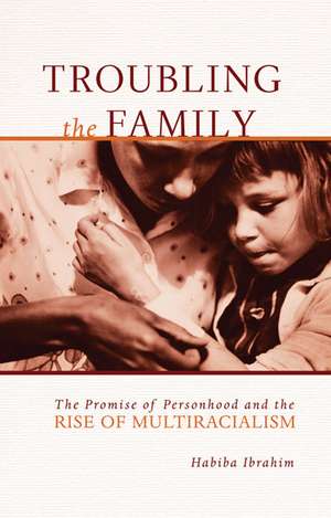 Troubling the Family: The Promise of Personhood and the Rise of Multiracialism de Habiba Ibrahim