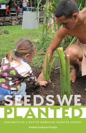 The Seeds We Planted: Portraits of a Native Hawaiian Charter School de Noelani Goodyear-Ka'opua