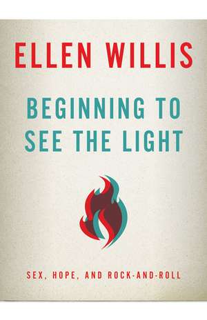 Beginning to See the Light: Sex, Hope, and Rock-and-Roll de Ellen Willis