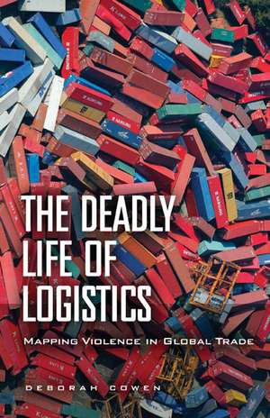 The Deadly Life of Logistics: Mapping Violence in Global Trade de Deborah Cowen