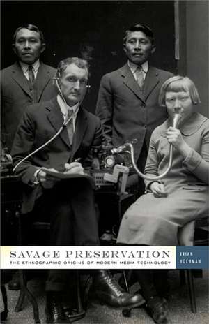 Savage Preservation: The Ethnographic Origins of Modern Media Technology de Brian Hochman