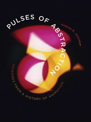 Pulses of Abstraction: Episodes from a History of Animation de Andrew R. Johnston