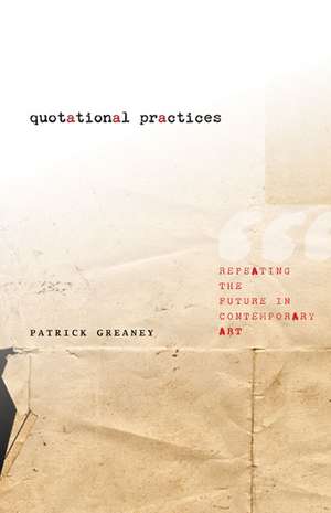 Quotational Practices: Repeating the Future in Contemporary Art de Patrick Greaney