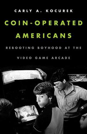 Coin-Operated Americans: Rebooting Boyhood at the Video Game Arcade de Carly A. Kocurek