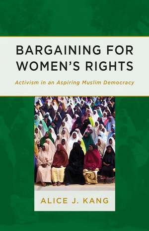 Bargaining for Women's Rights: Activism in an Aspiring Muslim Democracy de Alice J. Kang