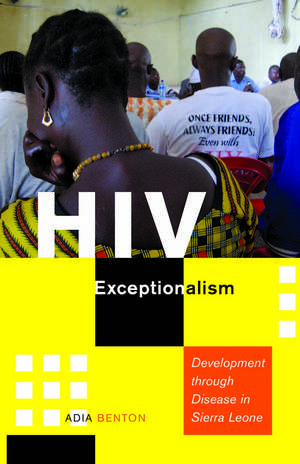 HIV Exceptionalism: Development through Disease in Sierra Leone de Adia Benton