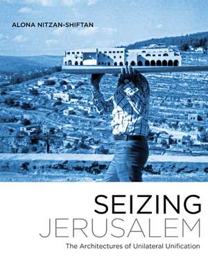 Seizing Jerusalem: The Architectures of Unilateral Unification de Alona Nitzan-Shiftan