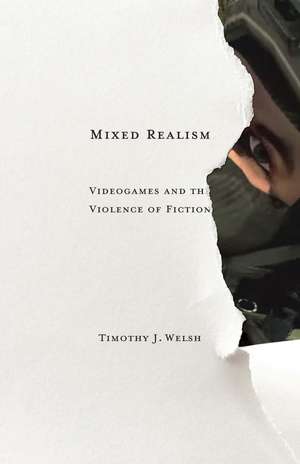 Mixed Realism: Videogames and the Violence of Fiction de Timothy J. Welsh