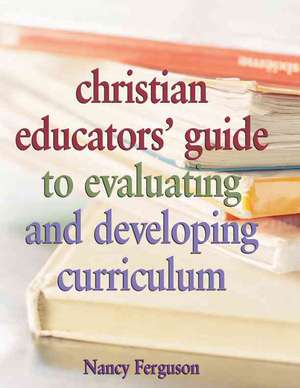 Christian Educators' Guide to Evaluating and Developing Curriculum de Nancy Ferguson