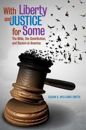 With Liberty and Justice for Some: The Bible, the Constitution, and Racism in America de Susan K. Williams Smith