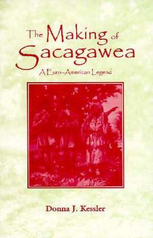 The Making of Sacagawea: A Euro-American Legend de Donna Barbie Kessler