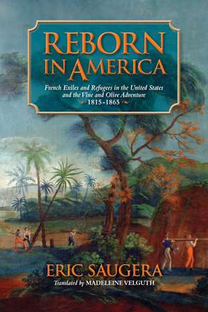 Reborn in America: French Exiles and Refugees in the United States and the Vine and Olive Adventure, 1815-1865 de Eric Saugera