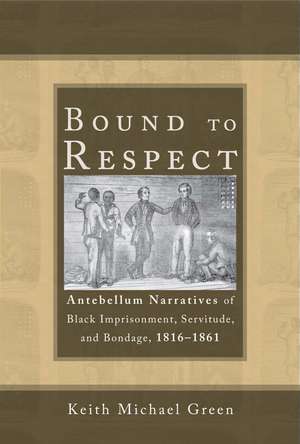 Bound to Respect: Antebellum Narratives of Black Imprisonment, Servitude, and Bondage, 1816–1861 de Keith Michael Green