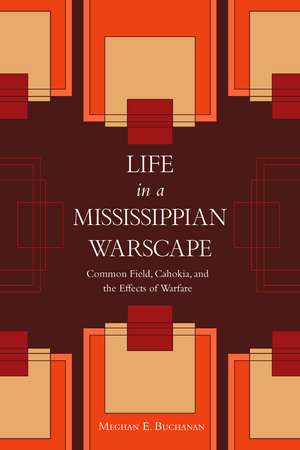 Life in a Mississippian Warscape: Common Field, Cahokia, and the Effects of Warfare de Meghan E. Buchanan