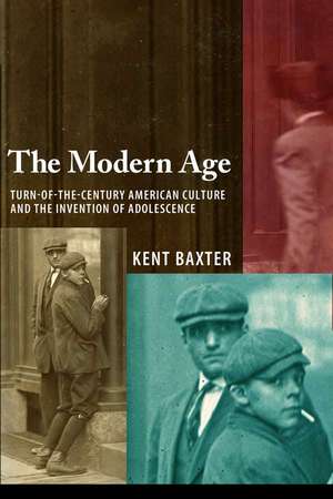 The Modern Age: Turn-of-the-Century American Culture and the Invention of Adolescence de Kent Baxter