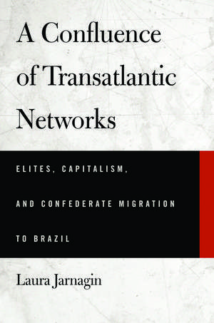 A Confluence of Transatlantic Networks: Elites, Capitalism, and Confederate Migration to Brazil de Laura Jarnagin