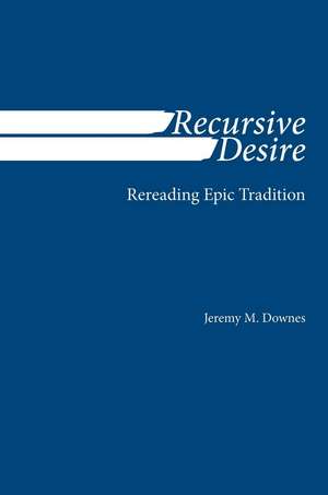 Recursive Desire: Rereading Epic Tradition de Jeremy M. Downes