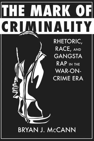 The Mark of Criminality: Rhetoric, Race, and Gangsta Rap in the War-on-Crime Era de Bryan J. McCann