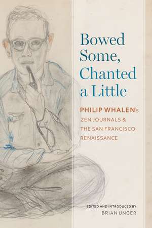 Bowed Some, Chanted a Little: Philip Whalen's Zen Journals and the San Francisco Renaissance de Brian Unger