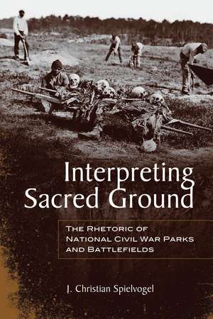 Interpreting Sacred Ground: The Rhetoric of National Civil War Parks and Battlefields de J. Christian Spielvogel