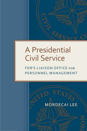 A Presidential Civil Service: FDR's Liaison Office for Personnel Management de Mordecai Lee