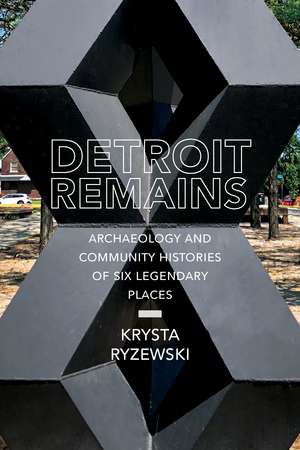 Detroit Remains: Archaeology and Community Histories of Six Legendary Places de Krysta Ryzewski