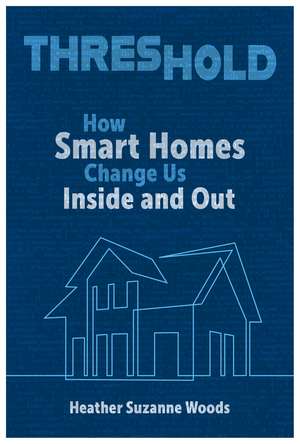 Threshold: How Smart Homes Change Us Inside and Out de Heather Suzanne Woods