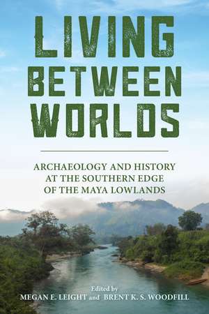 Living between Worlds: Archaeology and History at the Southern Edge of the Maya Lowlands de Megan E. Leight
