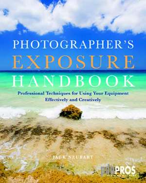 Photographer's Exposure Handbook: Professional Techniques for Using Your Equipment Effectively and Creatively de Jack Neubart