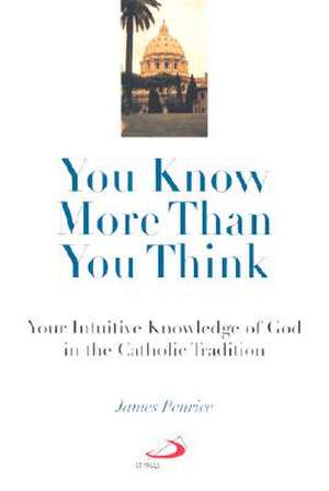 You Know More Than You Think: Your Intuitive Knowledge of God in the Catholic Tradition de James Penrice