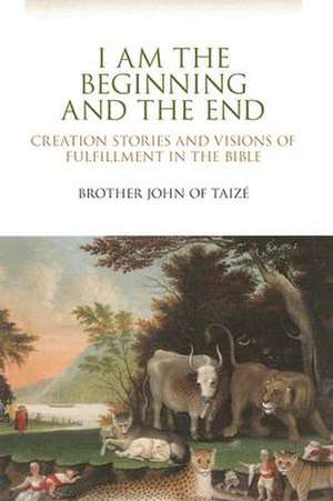 I Am the Beginning and the End: Creation Stories and Visions of Fulfillment in the Bible de Brother John of Taize