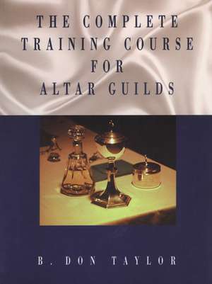 The Complete Training Course for Altar Guilds de B Don Taylor
