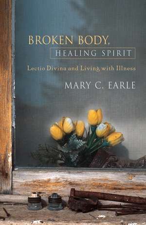 Broken Body, Healing Spirit: Lectio Divina and Living with Illness de Mary C. Earle