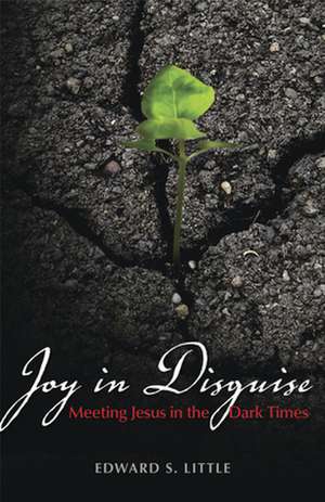 Joy in Disguise: Meeting Jesus in the Dark Times de Edward S. Little