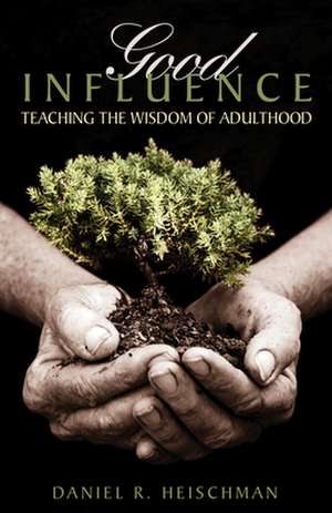 Good Influence: Teaching the Wisdom of Adulthood de Daniel R. Heischman