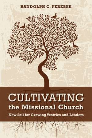 Cultivating the Missional Church: New Soil for Growing Vestries and Leaders de Randolph C. Ferebee