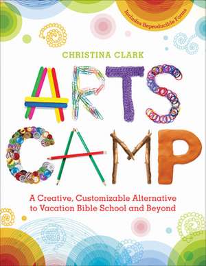 Arts Camp: A Creative, Customizable Alternative to Vacation Bible School and Beyond de Christina Clark