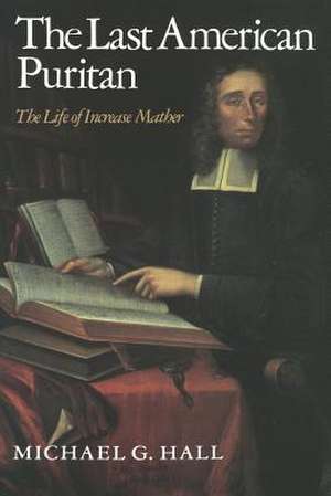 The Last American Puritan: The Life of Increase Mather, 1639 1723 de Michael G. Hall