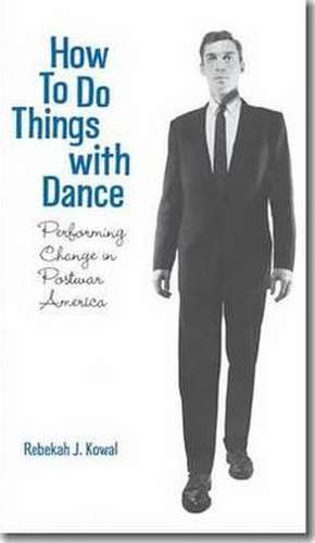 How to Do Things with Dance: Performing Change in Postwar America de Rebekah J. Kowal