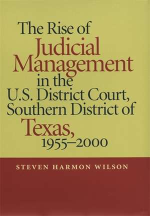 Rise of Judicial Management in the U.S. District Court, Southern District of Texas, 1955-2000 de Steven Harmon PH.D. Wilson