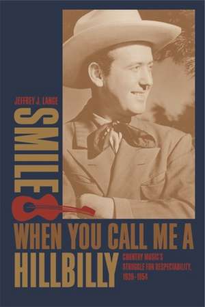 Smile When You Call Me a Hillbilly: Country Music's Struggle for Respectability, 1939-1954 de Jeffrey J. Lange