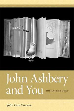 John Ashbery and You: His Later Books de John Emil Vincent