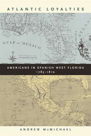 Atlantic Loyalties: Americans in Spanish West Florida, 1785-1810 de Andrew McMichael